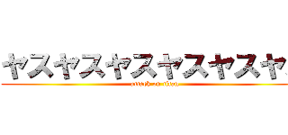 ヤスヤスヤスヤスヤスヤス (attack on titan)