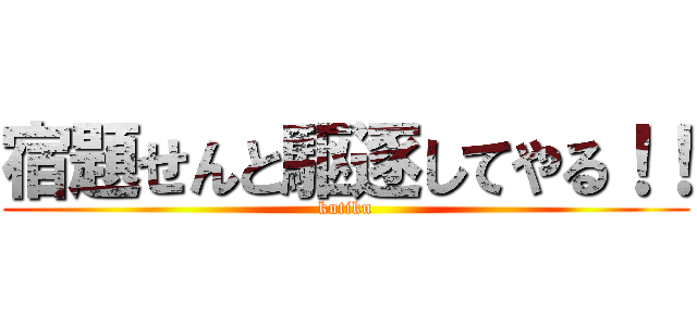 宿題せんと駆逐してやる！！ (kutiku)