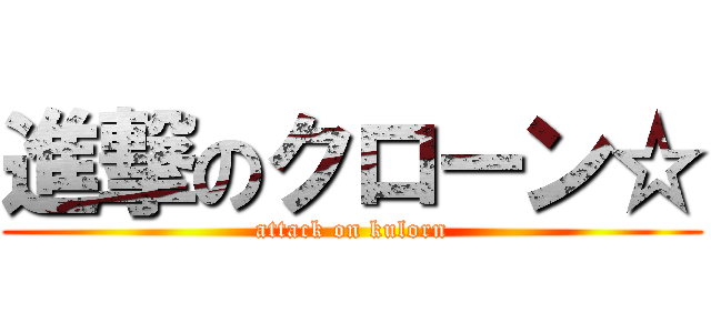 進撃のクローン☆ (attack on kulorn)