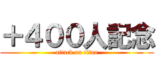 ＋４００人記念 (attack on titan)