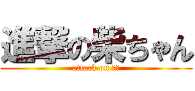 進撃の柴ちゃん (attack on 柴原)