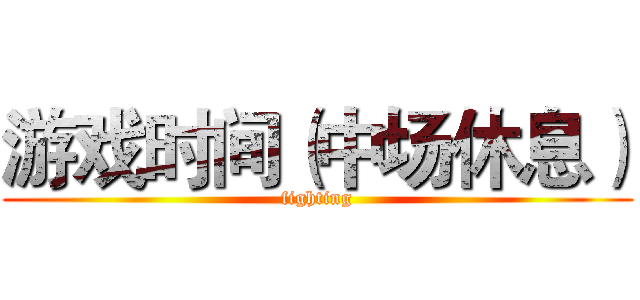 游戏时间（中场休息） (fighting)