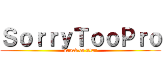 ＳｏｒｒｙＴｏｏＰｒｏ (attack on titan)