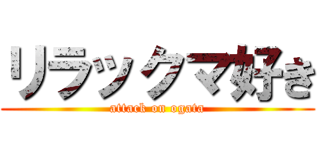 リラックマ好き (attack on ogata)