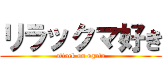リラックマ好き (attack on ogata)