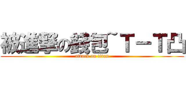 被進撃の錢包~Ｔ－Ｔ凸 (attack on titan)