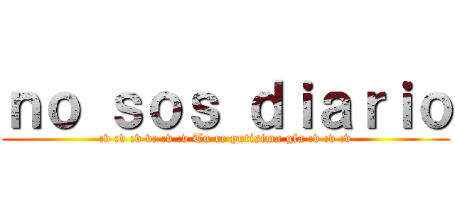 ｎｏ ｓｏｓ ｄｉａｒｉｏ (:v :v :v v: :v :v Tu re putisima gfa :v :v :v)