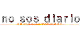 ｎｏ ｓｏｓ ｄｉａｒｉｏ (:v :v :v v: :v :v Tu re putisima gfa :v :v :v)