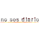 ｎｏ ｓｏｓ ｄｉａｒｉｏ (:v :v :v v: :v :v Tu re putisima gfa :v :v :v)