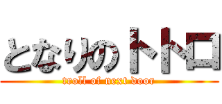 となりのトトロ (troll of next door)