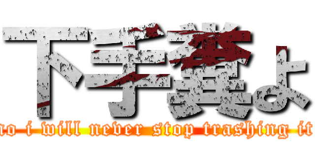 下手糞よ (no i will never stop trashing it)