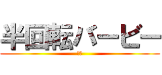 半回転バービー (懺悔)