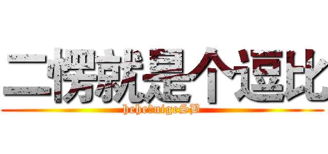 二愣就是个逗比 (hehe，nigeSB)