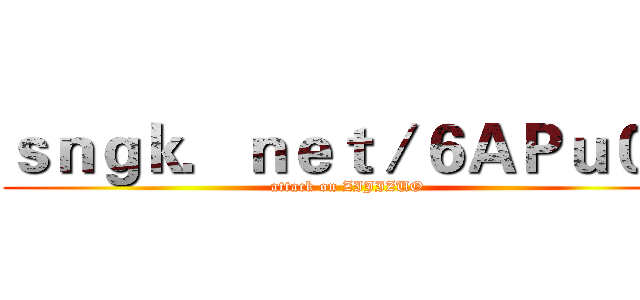 ｓｎｇｋ．ｎｅｔ／６ＡＰｕ０ｅ (attack on ZIJIZUO)