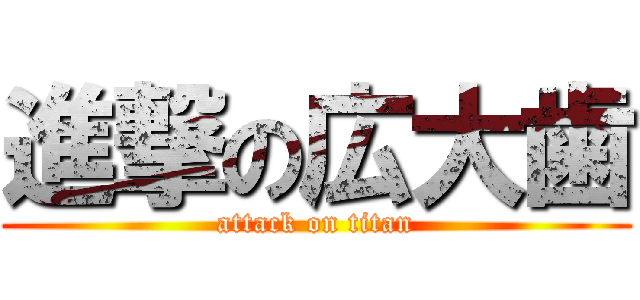 進撃の広大歯 (attack on titan)