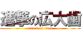 進撃の広大歯 (attack on titan)