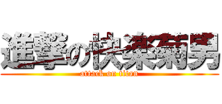 進撃の快楽菊男 (attack on titan)