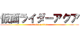 仮面ライダーアクア (attack on titan)