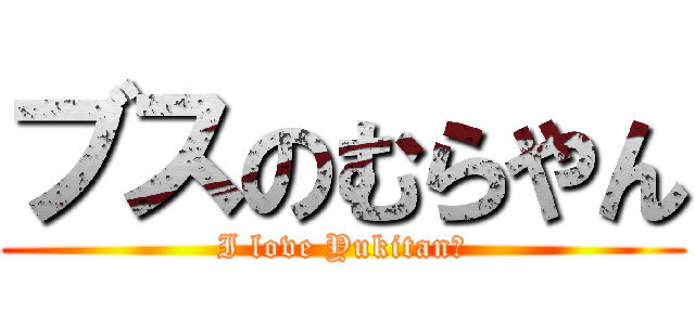 ブスのむらやん (I love Yukitan♡)