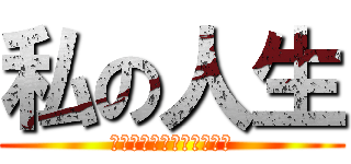 私の人生 (そんなに不幸わけがない！)