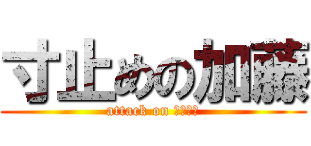 寸止めの加藤 (attack on コッパー)