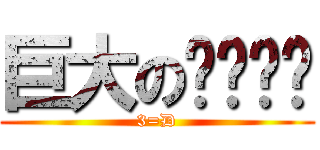 巨大のㄋㄟㄋㄟ (3=D)