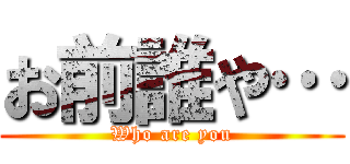お前誰や… (Who are you)