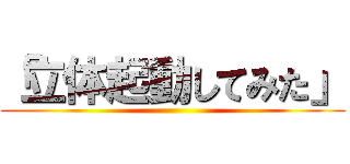 「立体起動してみた」 ()