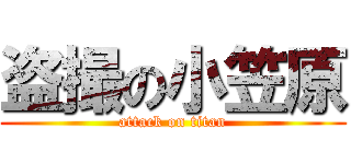 盗撮の小笠原 (attack on titan)