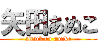 矢田あぬこ (attack on anuko)