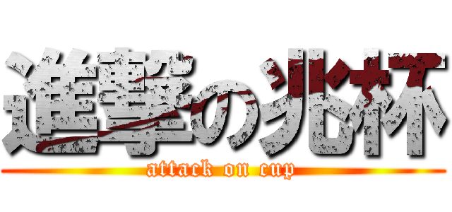 進撃の兆杯 (attack on cup)