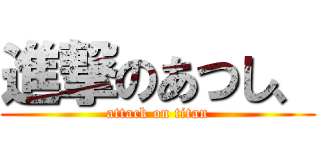 進撃のあつし、 (attack on titan)