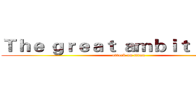 Ｔｈｅ ｇｒｅａｔ ａｍｂｉｔｉｏｎ ｉｓ (attack on titan)