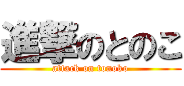 進撃のとのこ (attack on tonoko)