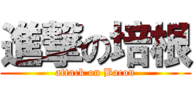 進撃の培根 (attack on Bacon)