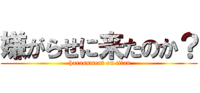 嫌がらせに来たのか？ ( harassment on titan)