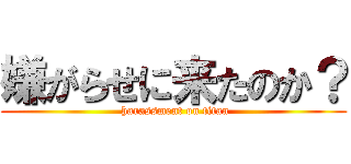 嫌がらせに来たのか？ ( harassment on titan)