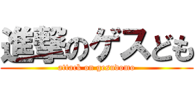 進撃のゲスども (attack on gesudomo)