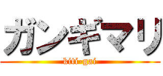 ガンギマリ (kiti-gai)