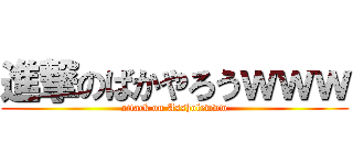 進撃のばかやろうｗｗｗ (attack on Assholewww)