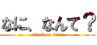 なに、なんて？ (attack on titan)