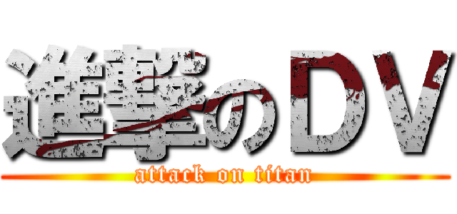 進撃のＤＶ (attack on titan)