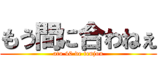 もう間に合わねぇ (ato 40 de tenjou)