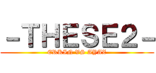 －ＴＨＥＳＥ２－ (ERKIN VS AYAZ)