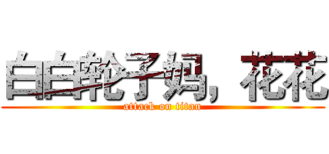 白白轮子妈，花花 (attack on titan)
