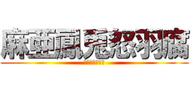 麻亜鳳兎怒羽腐 (まぁぼうどぅふ)