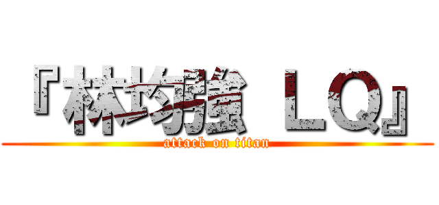 『 林均強 ＬＱ』 (attack on titan)