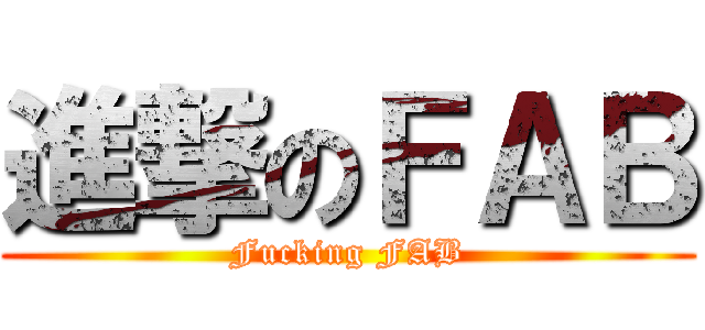 進撃のＦＡＢ (Fucking FAB)