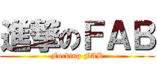 進撃のＦＡＢ (Fucking FAB)