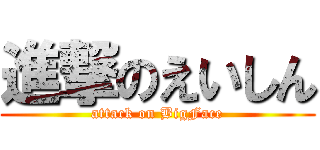 進撃のえいしん (attack on BigFace)